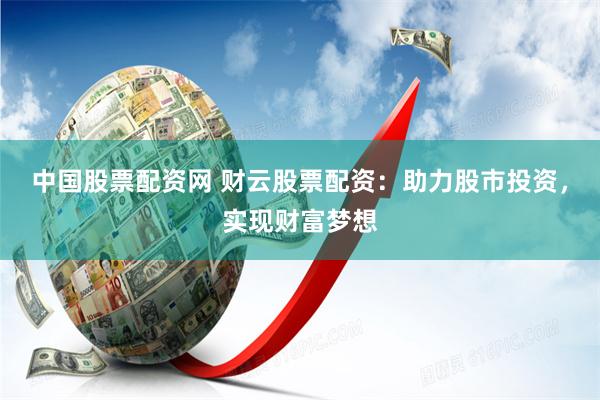中国股票配资网 财云股票配资：助力股市投资，实现财富梦想