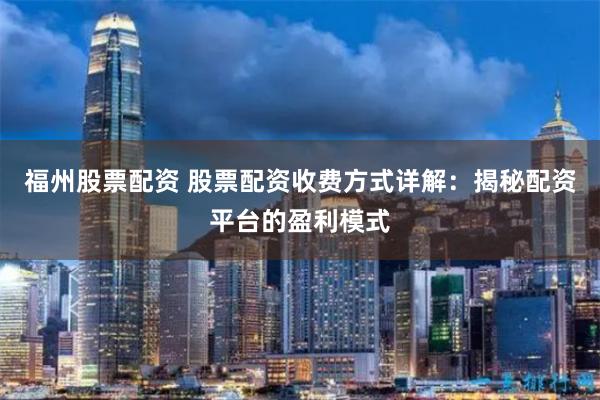 福州股票配资 股票配资收费方式详解：揭秘配资平台的盈利模式