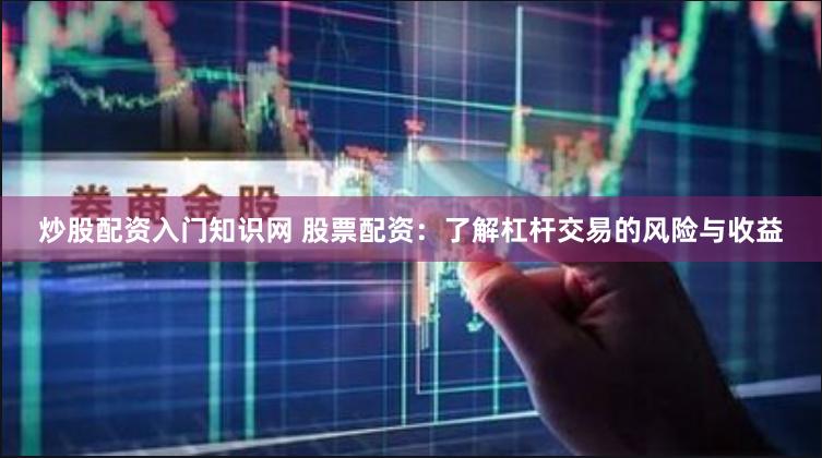 炒股配资入门知识网 股票配资：了解杠杆交易的风险与收益