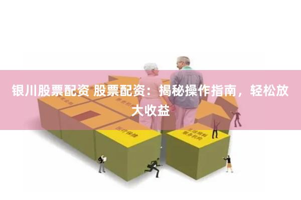 银川股票配资 股票配资：揭秘操作指南，轻松放大收益