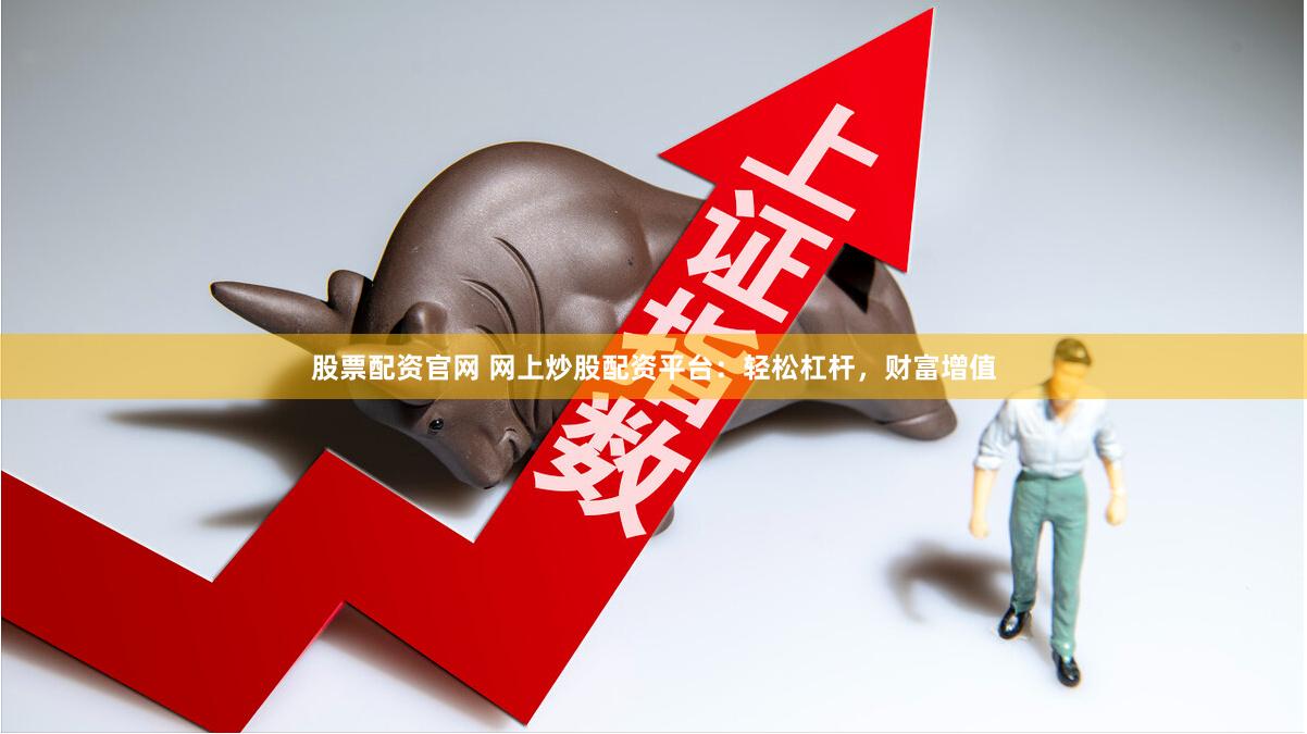 股票配资官网 网上炒股配资平台：轻松杠杆，财富增值