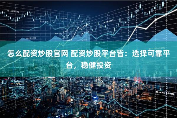 怎么配资炒股官网 配资炒股平台皆：选择可靠平台，稳健投资
