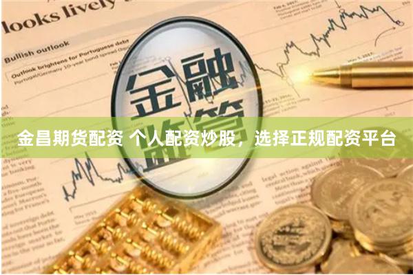 金昌期货配资 个人配资炒股，选择正规配资平台