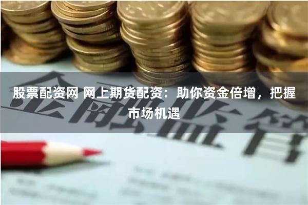 股票配资网 网上期货配资：助你资金倍增，把握市场机遇