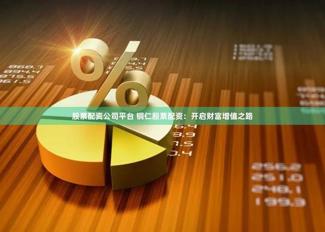 股票配资公司平台 铜仁股票配资：开启财富增值之路