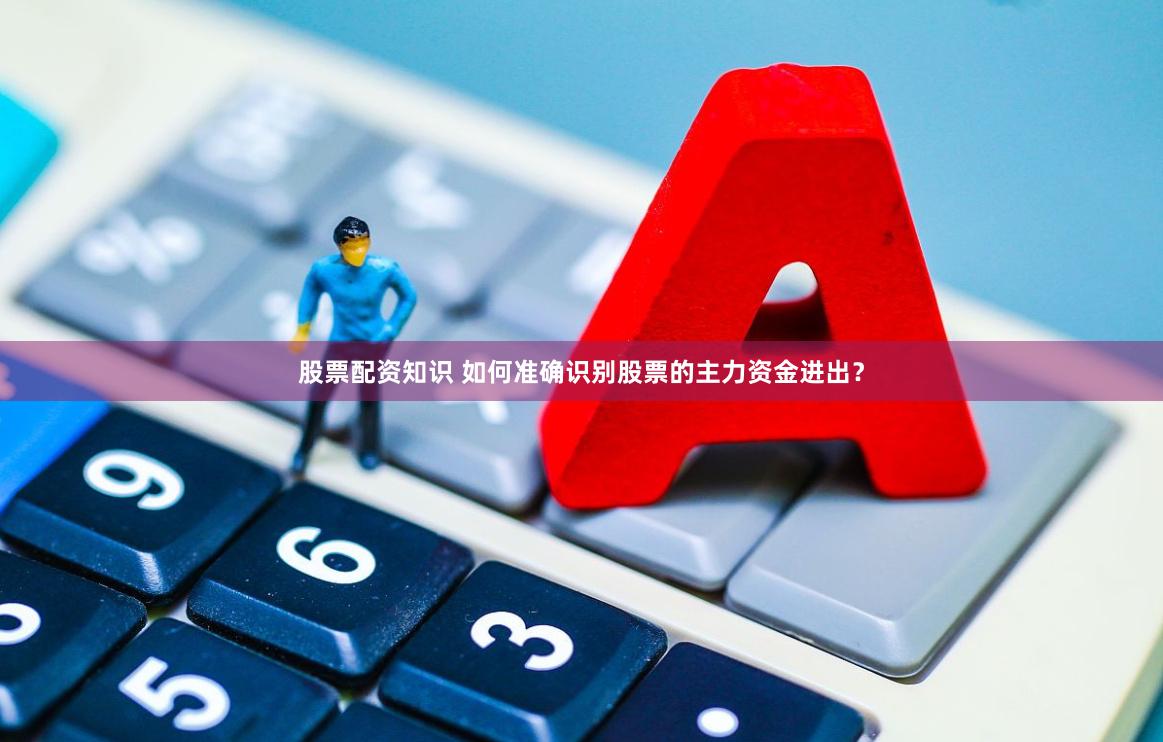 股票配资知识 如何准确识别股票的主力资金进出？