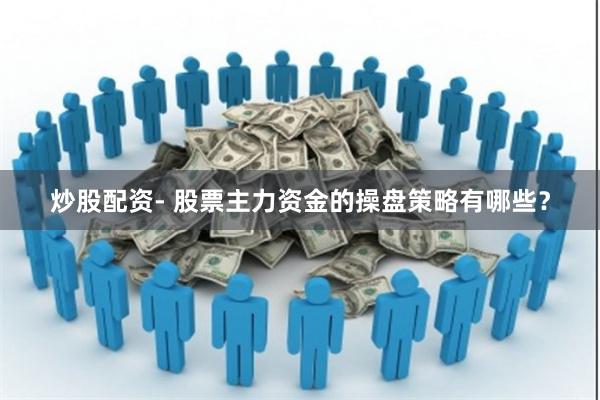 炒股配资- 股票主力资金的操盘策略有哪些？