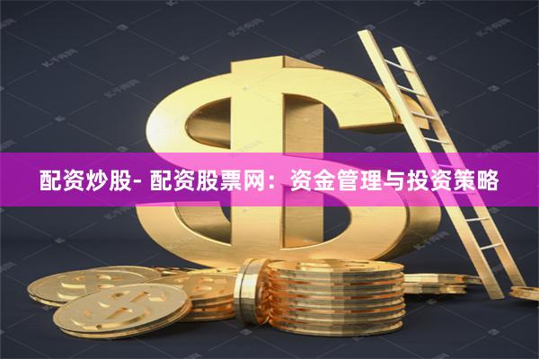 配资炒股- 配资股票网：资金管理与投资策略