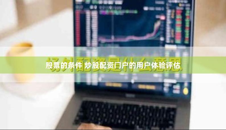股票的条件 炒股配资门户的用户体验评估