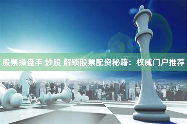 股票操盘手 炒股 解锁股票配资秘籍：权威门户推荐