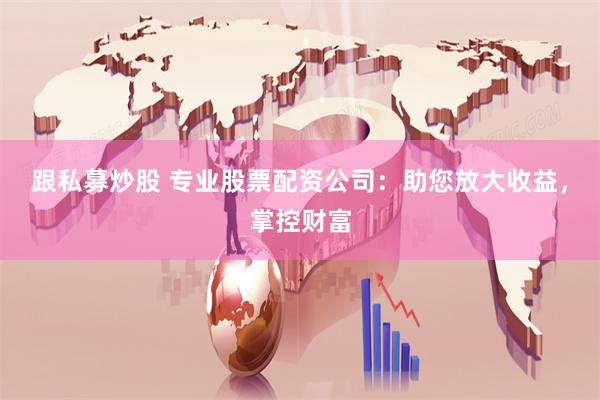 跟私募炒股 专业股票配资公司：助您放大收益，掌控财富