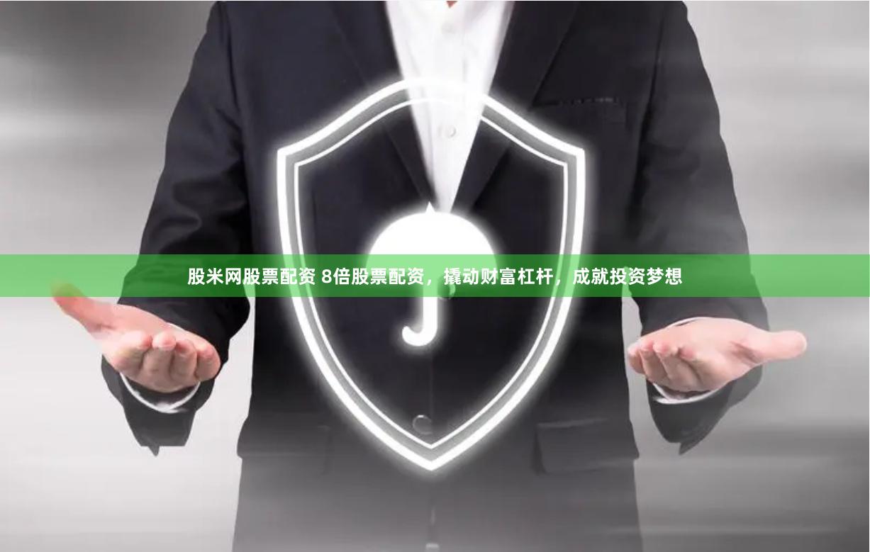 股米网股票配资 8倍股票配资，撬动财富杠杆，成就投资梦想