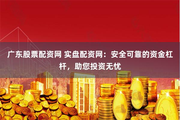 广东股票配资网 实盘配资网：安全可靠的资金杠杆，助您投资无忧