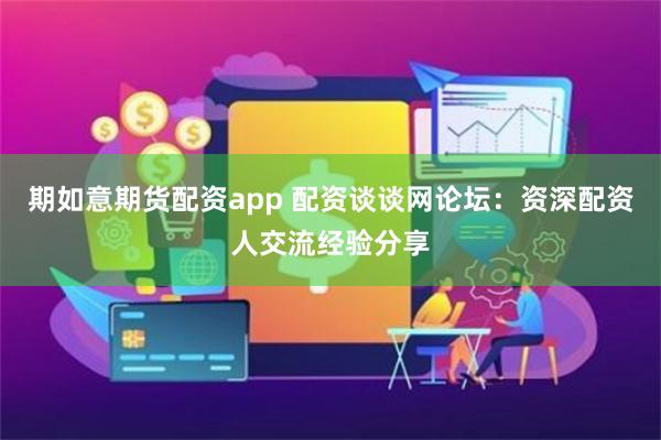 期如意期货配资app 配资谈谈网论坛：资深配资人交流经验分享