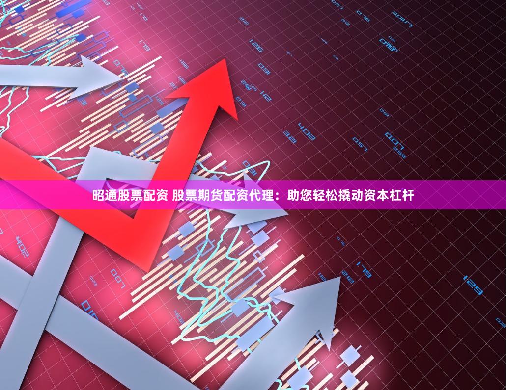 昭通股票配资 股票期货配资代理：助您轻松撬动资本杠杆