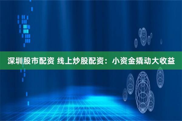 深圳股市配资 线上炒股配资：小资金撬动大收益