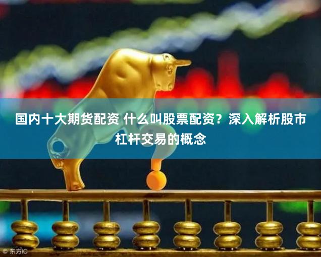 国内十大期货配资 什么叫股票配资？深入解析股市杠杆交易的概念