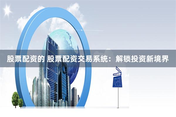 股票配资的 股票配资交易系统：解锁投资新境界