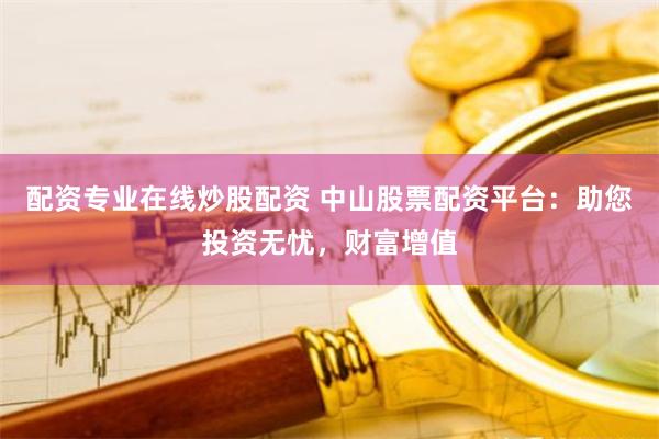 配资专业在线炒股配资 中山股票配资平台：助您投资无忧，财富增值
