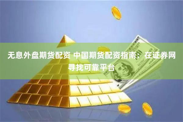 无息外盘期货配资 中国期货配资指南：在证券网寻找可靠平台