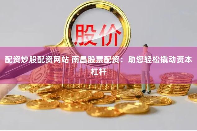 配资炒股配资网站 南昌股票配资：助您轻松撬动资本杠杆