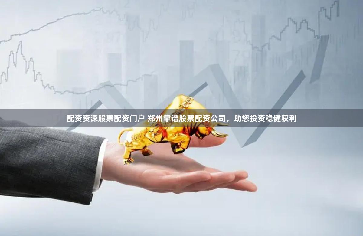 配资资深股票配资门户 郑州靠谱股票配资公司，助您投资稳健获利