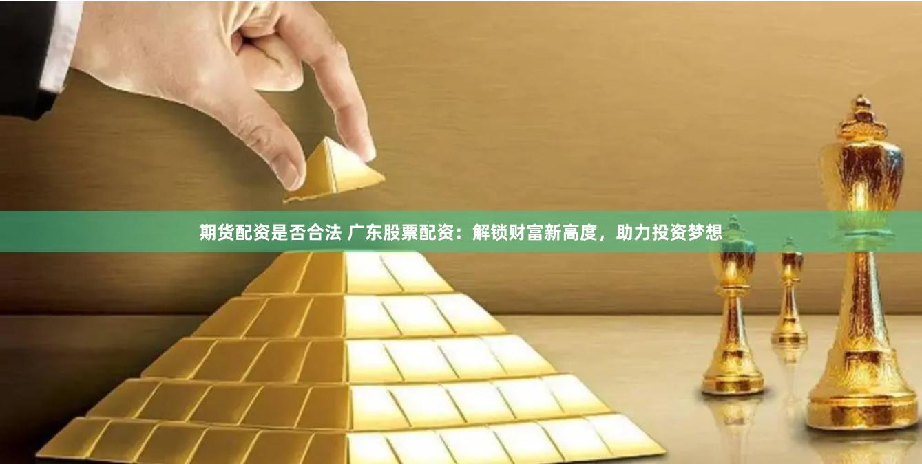 期货配资是否合法 广东股票配资：解锁财富新高度，助力投资梦想