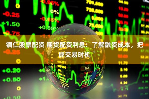 铜仁股票配资 期货配资利息：了解融资成本，把握交易时机