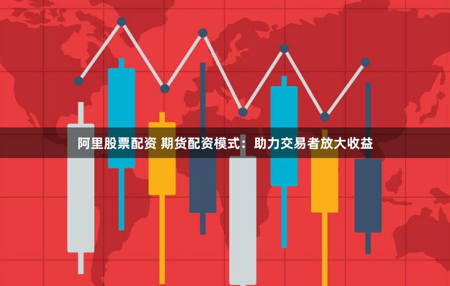 阿里股票配资 期货配资模式：助力交易者放大收益