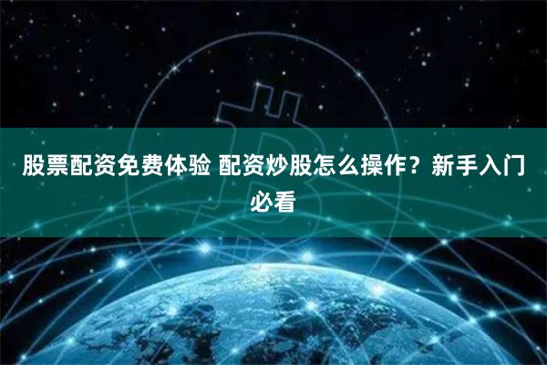 股票配资免费体验 配资炒股怎么操作？新手入门必看