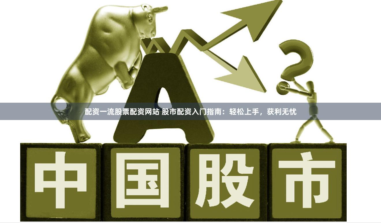 配资一流股票配资网站 股市配资入门指南：轻松上手，获利无忧