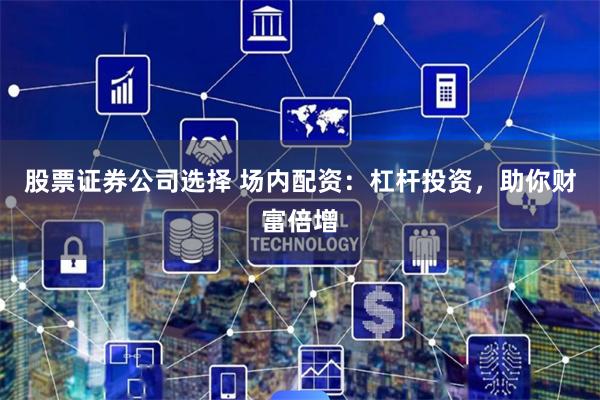 股票证券公司选择 场内配资：杠杆投资，助你财富倍增
