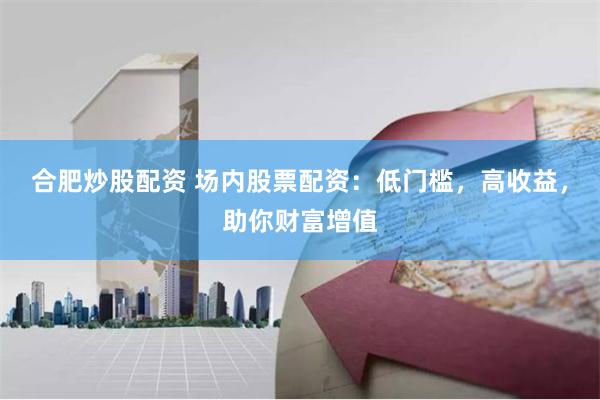 合肥炒股配资 场内股票配资：低门槛，高收益，助你财富增值
