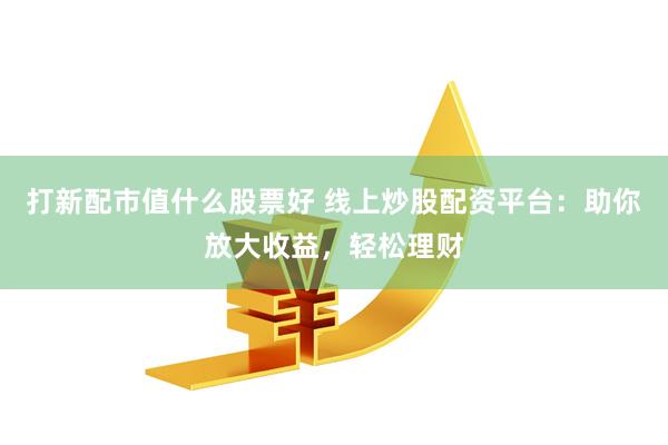 打新配市值什么股票好 线上炒股配资平台：助你放大收益，轻松理财