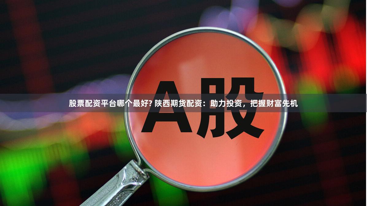 股票配资平台哪个最好? 陕西期货配资：助力投资，把握财富先机