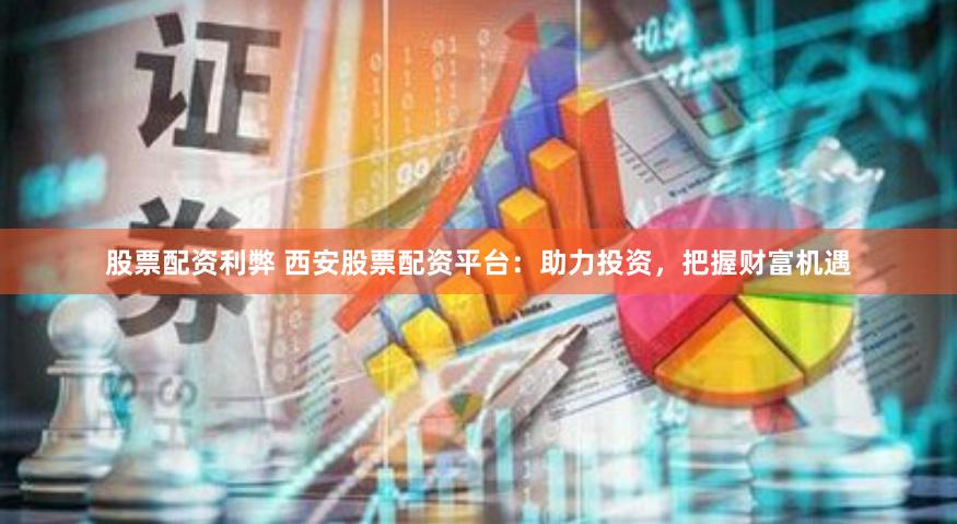 股票配资利弊 西安股票配资平台：助力投资，把握财富机遇