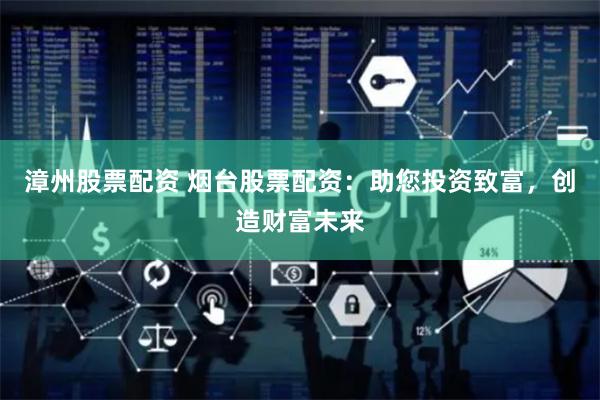 漳州股票配资 烟台股票配资：助您投资致富，创造财富未来