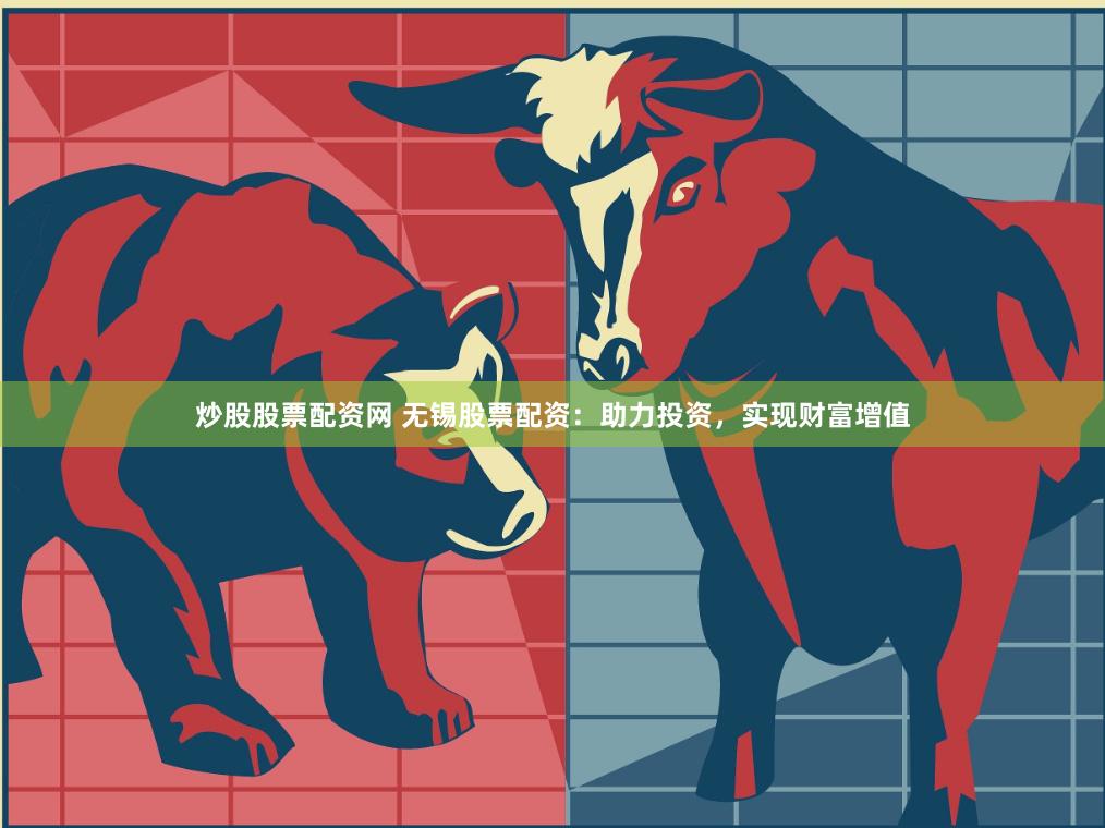 炒股股票配资网 无锡股票配资：助力投资，实现财富增值