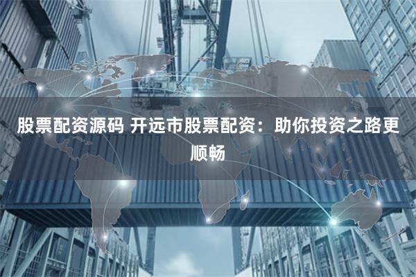 股票配资源码 开远市股票配资：助你投资之路更顺畅