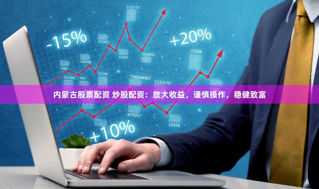 内蒙古股票配资 炒股配资：放大收益，谨慎操作，稳健致富