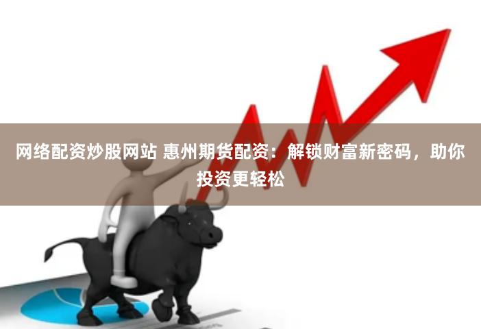 网络配资炒股网站 惠州期货配资：解锁财富新密码，助你投资更轻松