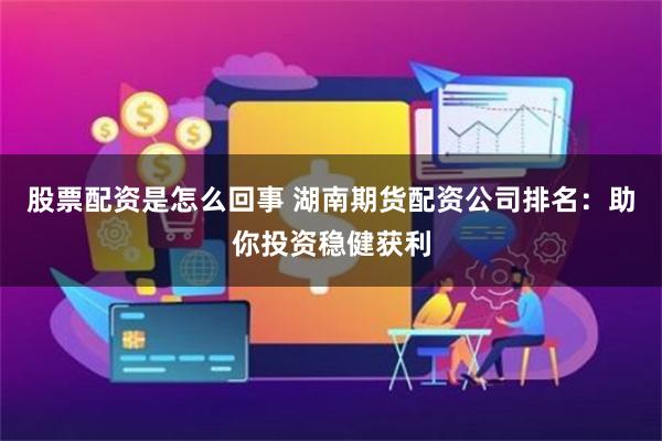 股票配资是怎么回事 湖南期货配资公司排名：助你投资稳健获利
