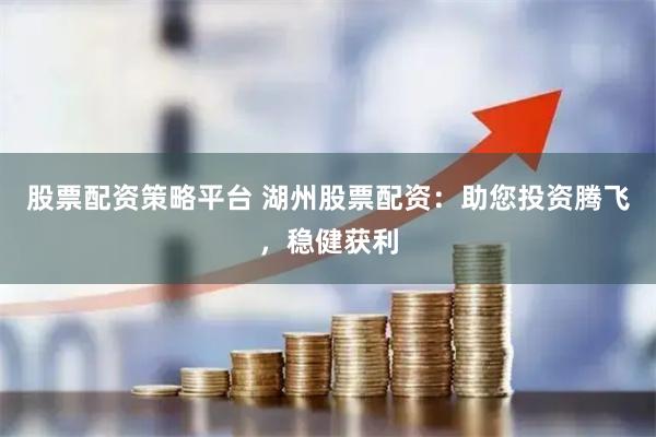 股票配资策略平台 湖州股票配资：助您投资腾飞，稳健获利