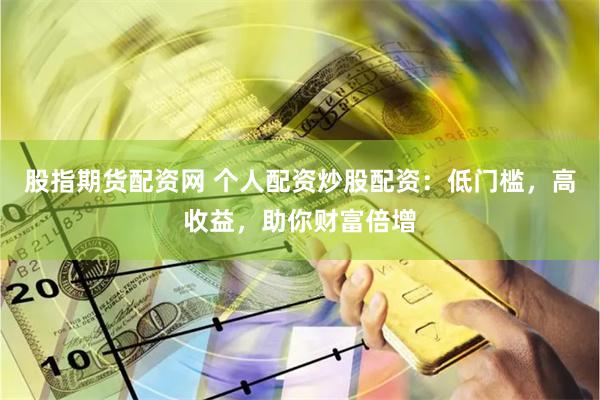 股指期货配资网 个人配资炒股配资：低门槛，高收益，助你财富倍增
