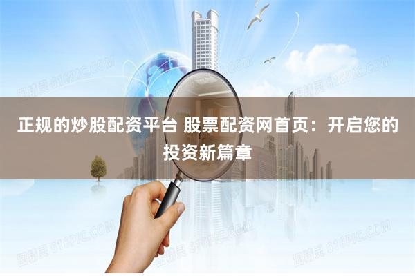 正规的炒股配资平台 股票配资网首页：开启您的投资新篇章