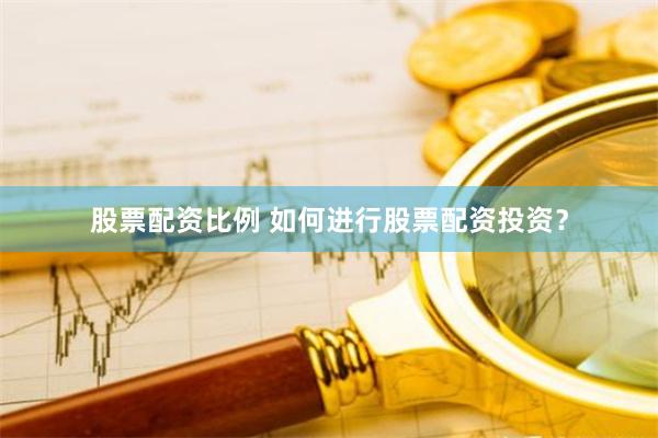 股票配资比例 如何进行股票配资投资？