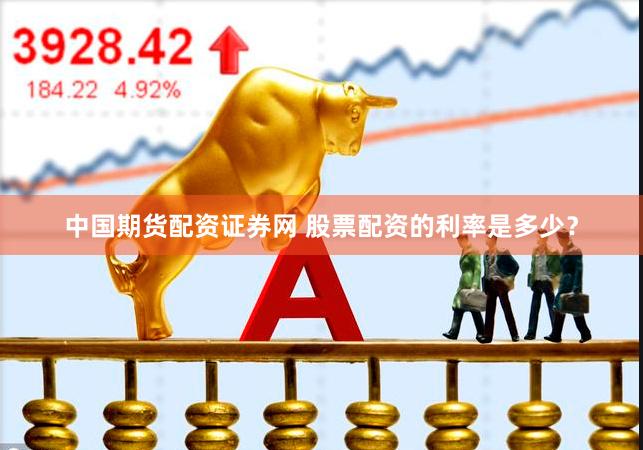 中国期货配资证券网 股票配资的利率是多少？