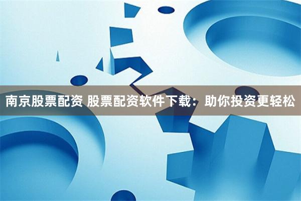 南京股票配资 股票配资软件下载：助你投资更轻松