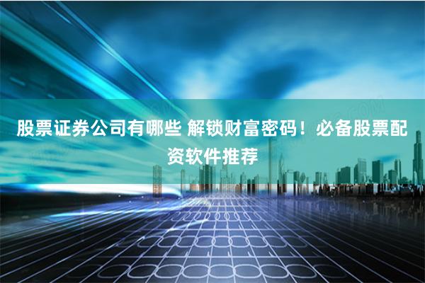 股票证券公司有哪些 解锁财富密码！必备股票配资软件推荐