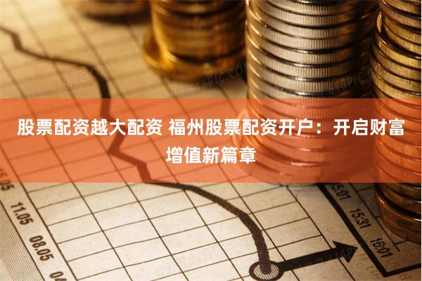 股票配资越大配资 福州股票配资开户：开启财富增值新篇章